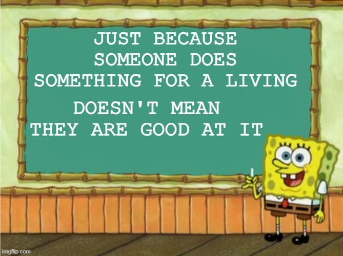 It's True... | JUST BECAUSE SOMEONE DOES SOMETHING FOR A LIVING; DOESN'T MEAN THEY ARE GOOD AT IT | image tagged in today's lesson | made w/ Imgflip meme maker