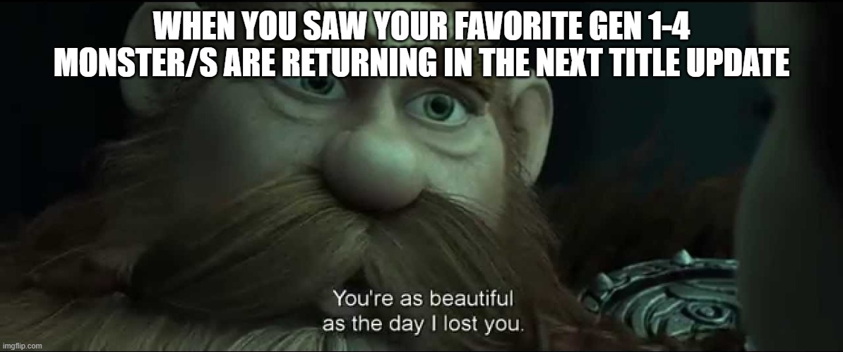 You are as beautiful as the day I lost you | WHEN YOU SAW YOUR FAVORITE GEN 1-4 MONSTER/S ARE RETURNING IN THE NEXT TITLE UPDATE | image tagged in you are as beautiful as the day i lost you,monster hunter | made w/ Imgflip meme maker