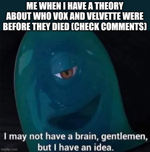 I May Not Have A Brain | ME WHEN I HAVE A THEORY ABOUT WHO VOX AND VELVETTE WERE BEFORE THEY DIED (CHECK COMMENTS) | image tagged in i may not have a brain | made w/ Imgflip meme maker