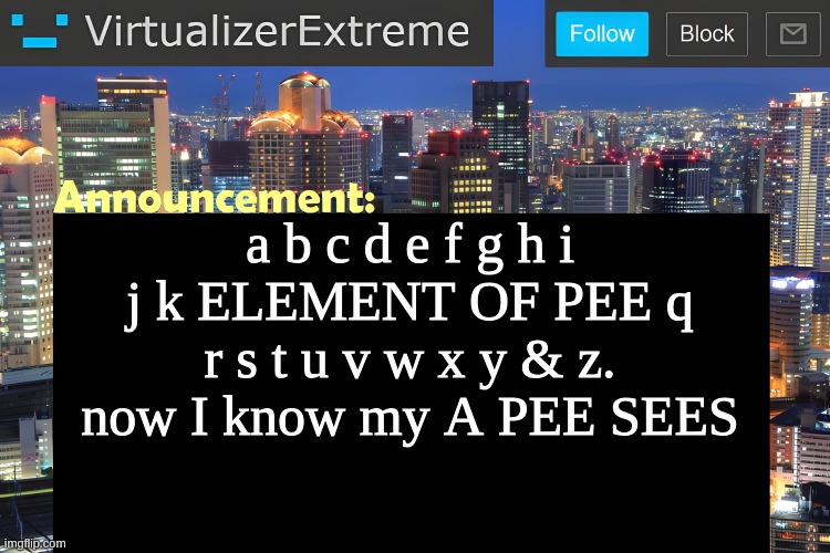 PISS yourself | a b c d e f g h i j k ELEMENT OF PEE q r s t u v w x y & z. now I know my A PEE SEES | image tagged in virtualizer announcement temp remastered | made w/ Imgflip meme maker