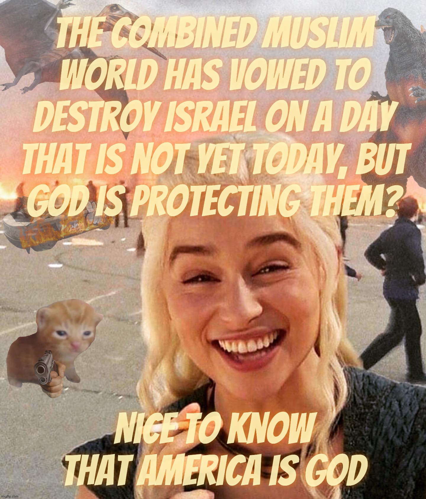 Disaster Smoker Gal kitchen sink edition | The combined Muslim world has vowed to destroy Israel on a day that is not yet today, But
God is protecting them? Nice to know that America  | image tagged in disaster smoker gal kitchen sink edition | made w/ Imgflip meme maker