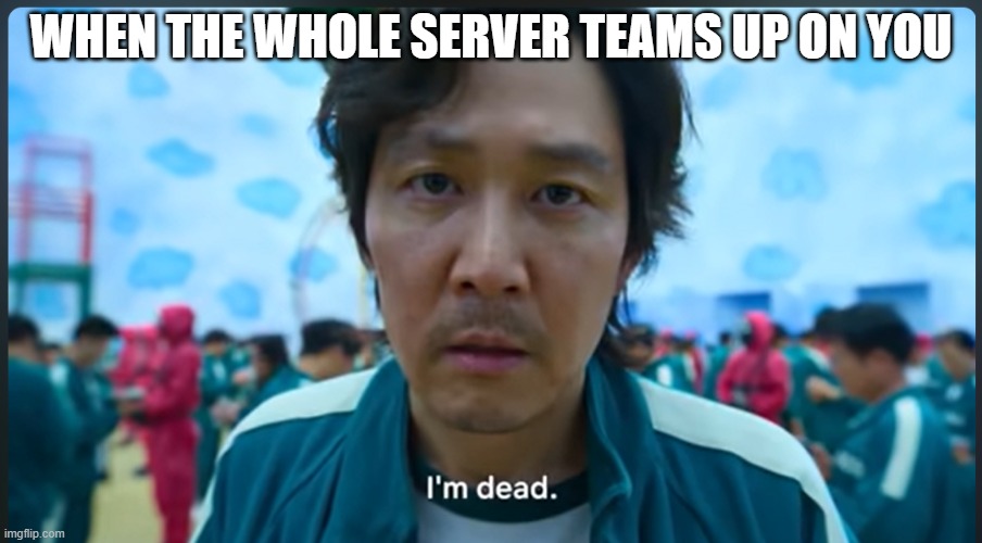 when the whole server teams up on you | WHEN THE WHOLE SERVER TEAMS UP ON YOU | image tagged in im dead 456 | made w/ Imgflip meme maker