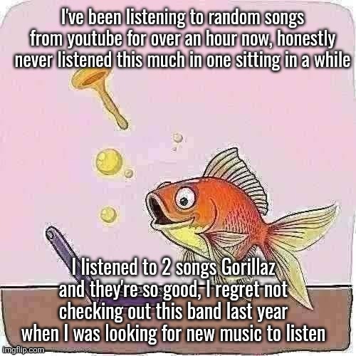 Goldfish cheering at flip phone | I've been listening to random songs from youtube for over an hour now, honestly never listened this much in one sitting in a while; I listened to 2 songs Gorillaz and they're so good, I regret not checking out this band last year when I was looking for new music to listen | image tagged in goldfish cheering at flip phone | made w/ Imgflip meme maker