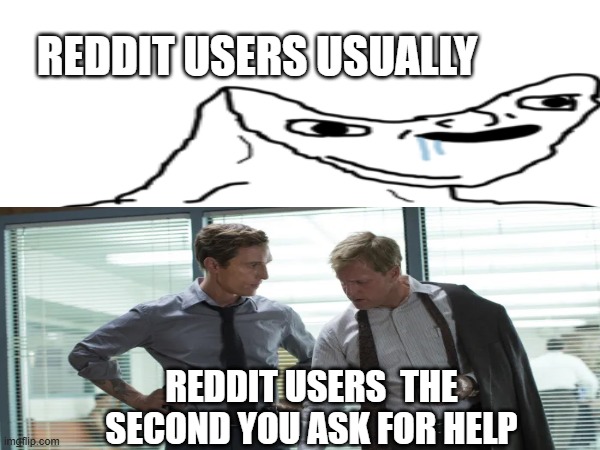 seriously tho why are Reddit users so dumb but so smart at the same time. | REDDIT USERS USUALLY; REDDIT USERS  THE SECOND YOU ASK FOR HELP | image tagged in reddit,unsolved mysteries,memes,dumb people | made w/ Imgflip meme maker
