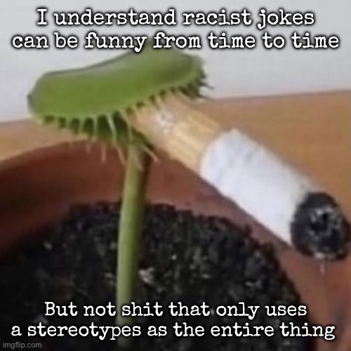 plant weeds | I understand racist jokes can be funny from time to time; But not shit that only uses a stereotypes as the entire thing | image tagged in plant weeds,msmg | made w/ Imgflip meme maker