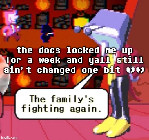 The family’s fighting again. | the docs locked me up for a week and yall still ain't changed one bit 💔💔 | image tagged in the family s fighting again | made w/ Imgflip meme maker
