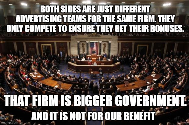 congressional advertising teams | BOTH SIDES ARE JUST DIFFERENT ADVERTISING TEAMS FOR THE SAME FIRM. THEY ONLY COMPETE TO ENSURE THEY GET THEIR BONUSES. THAT FIRM IS BIGGER GOVERNMENT. AND IT IS NOT FOR OUR BENEFIT | image tagged in congress,advertising team,bigger government | made w/ Imgflip meme maker