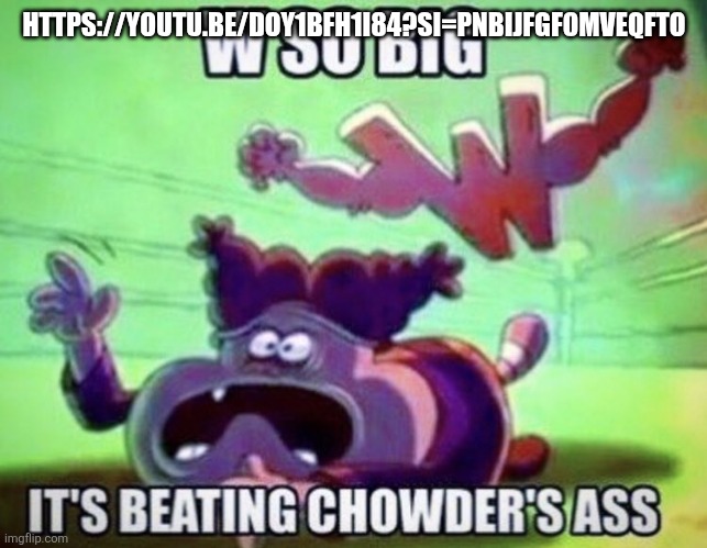 https://youtu.be/dOy1BFH1I84?si=PnBIJfGf0MvEqFto | HTTPS://YOUTU.BE/DOY1BFH1I84?SI=PNBIJFGF0MVEQFTO | image tagged in w so big | made w/ Imgflip meme maker
