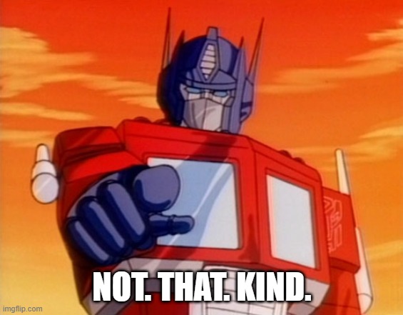 "Transform and roll ou... WAIT!" | NOT. THAT. KIND. | image tagged in transformers,autobots,decepticons,transform and roll out,transform,roll out | made w/ Imgflip meme maker
