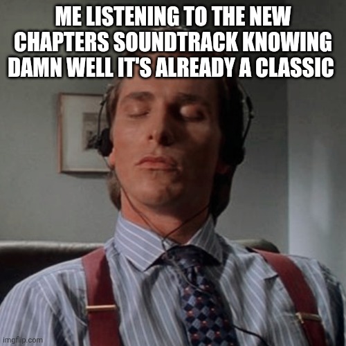 Good stuff ya know | ME LISTENING TO THE NEW CHAPTERS SOUNDTRACK KNOWING DAMN WELL IT'S ALREADY A CLASSIC | image tagged in patrick bateman listening to music | made w/ Imgflip meme maker