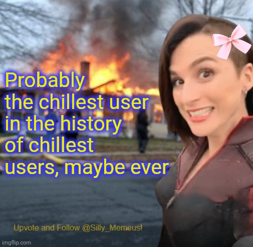 . | Probably the chillest user in the history of chillest users, maybe ever | image tagged in disaster girl memeus edition template | made w/ Imgflip meme maker