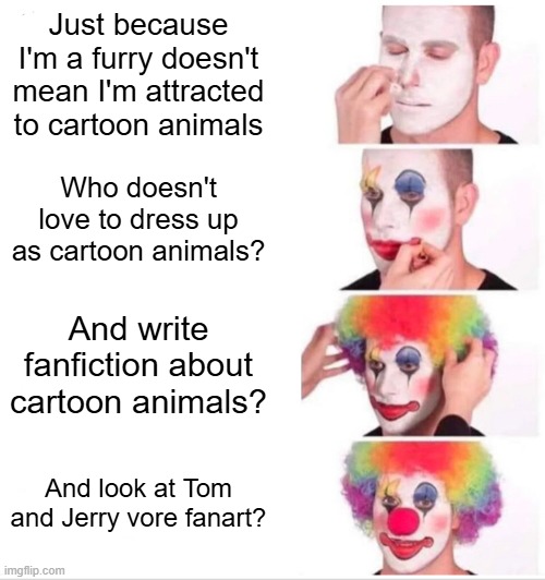 Clown Applying Makeup | Just because I'm a furry doesn't mean I'm attracted to cartoon animals; Who doesn't love to dress up as cartoon animals? And write fanfiction about cartoon animals? And look at Tom and Jerry vore fanart? | image tagged in memes,clown applying makeup | made w/ Imgflip meme maker