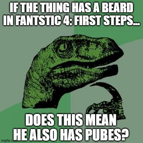 the Thing's Thing is..... | IF THE THING HAS A BEARD IN FANTSTIC 4: FIRST STEPS... DOES THIS MEAN HE ALSO HAS PUBES? | image tagged in memes,philosoraptor | made w/ Imgflip meme maker