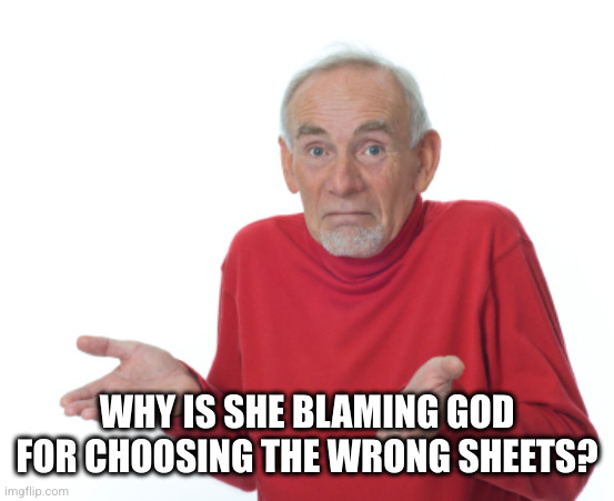 Old Man Shrugging | WHY IS SHE BLAMING GOD FOR CHOOSING THE WRONG SHEETS? | image tagged in old man shrugging | made w/ Imgflip meme maker