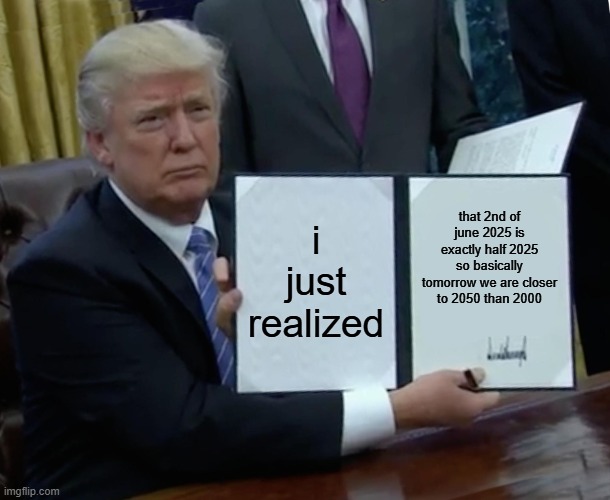 no way | i just realized; that 2nd of june 2025 is exactly half 2025 so basically tomorrow we are closer to 2050 than 2000 | image tagged in memes,trump bill signing | made w/ Imgflip meme maker