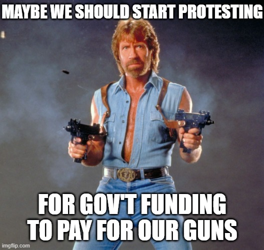 Chuck Norris Guns Meme | MAYBE WE SHOULD START PROTESTING FOR GOV'T FUNDING TO PAY FOR OUR GUNS | image tagged in memes,chuck norris guns,chuck norris | made w/ Imgflip meme maker