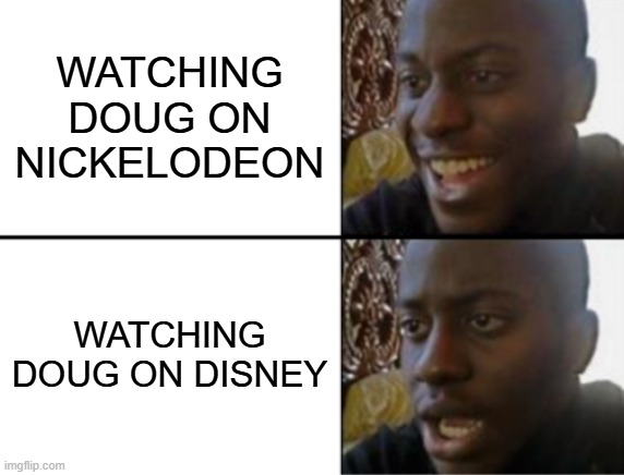 A show that went from green slime with a yellow sponge to Magical Faires and princesses and a mouse | WATCHING DOUG ON NICKELODEON; WATCHING DOUG ON DISNEY | image tagged in oh yeah oh no,doug,disney,nickelodeon,walt disney | made w/ Imgflip meme maker