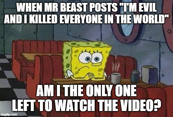 The Dastardly Mr Beast | WHEN MR BEAST POSTS "I'M EVIL AND I KILLED EVERYONE IN THE WORLD"; AM I THE ONLY ONE LEFT TO WATCH THE VIDEO? | image tagged in spongebob coffee,ai,ai caption,ai generated | made w/ Imgflip meme maker