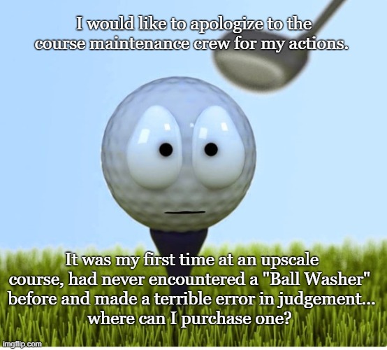 Did you incur a 2 stroke penalty? | I would like to apologize to the course maintenance crew for my actions. It was my first time at an upscale course, had never encountered a "Ball Washer"
 before and made a terrible error in judgement...
where can I purchase one? | image tagged in golf,sports,funny memes | made w/ Imgflip meme maker