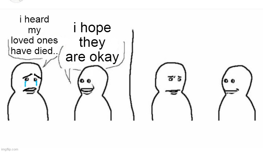Bro visited his friend | i heard my loved ones have died.. i hope they are okay | image tagged in bro visited his friend | made w/ Imgflip meme maker