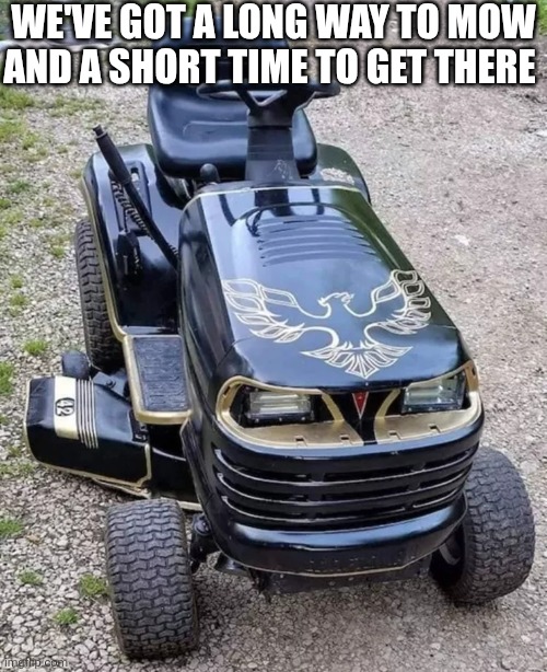 We've Got A Long Way To Mow And A Short Time To Get There | WE'VE GOT A LONG WAY TO MOW AND A SHORT TIME TO GET THERE | image tagged in chrisjoines1 | made w/ Imgflip meme maker