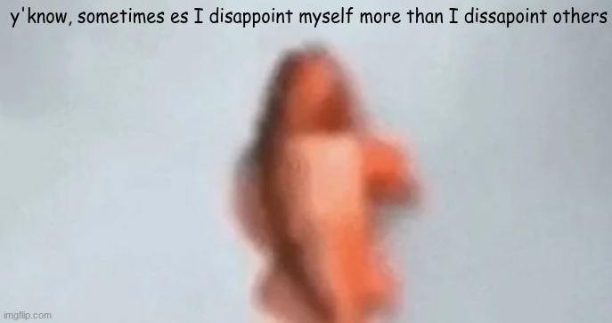 fish | y'know, sometimes es I disappoint myself more than I dissapoint others | image tagged in fish | made w/ Imgflip meme maker