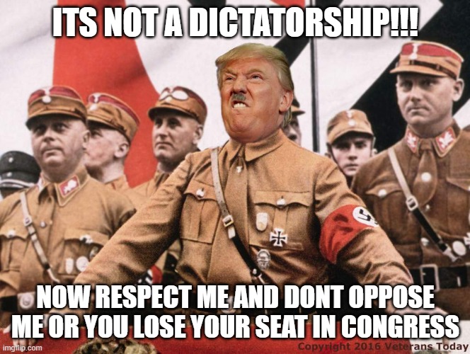 Trump Hitler  | ITS NOT A DICTATORSHIP!!! NOW RESPECT ME AND DONT OPPOSE ME OR YOU LOSE YOUR SEAT IN CONGRESS | image tagged in trump hitler | made w/ Imgflip meme maker
