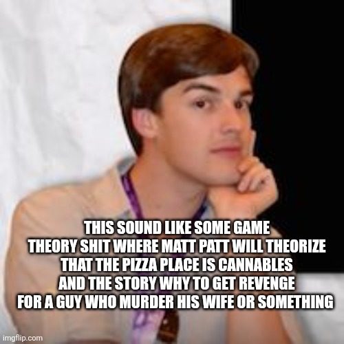 Game theory | THIS SOUND LIKE SOME GAME THEORY SHIT WHERE MATT PATT WILL THEORIZE THAT THE PIZZA PLACE IS CANNABLES AND THE STORY WHY TO GET REVENGE FOR A | image tagged in game theory | made w/ Imgflip meme maker