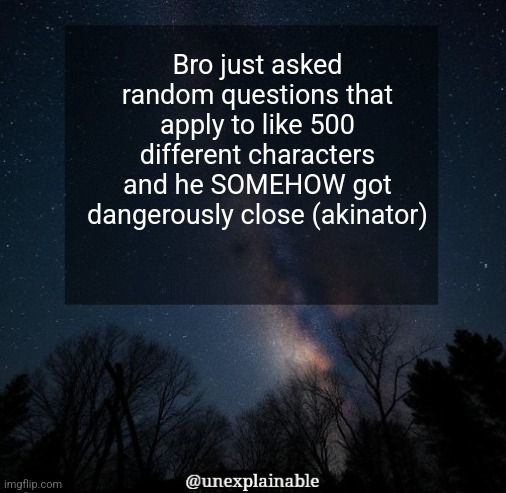 HOWWWW | Bro just asked random questions that apply to like 500 different characters and he SOMEHOW got dangerously close (akinator) | image tagged in it's simply unexplainable | made w/ Imgflip meme maker
