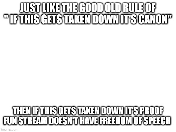 JUST LIKE THE GOOD OLD RULE OF " IF THIS GETS TAKEN DOWN IT'S CANON" THEN IF THIS GETS TAKEN DOWN IT'S PROOF FUN STREAM DOESN'T HAVE FREEDOM | made w/ Imgflip meme maker