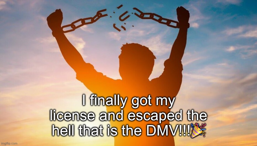 . | I finally got my license and escaped the hell that is the DMV!!!🎉 | image tagged in breaking chains | made w/ Imgflip meme maker