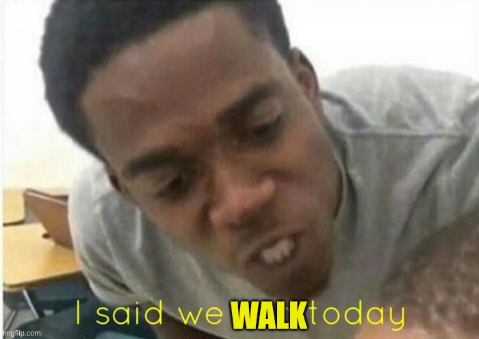 i said we ____ today | WALK | image tagged in i said we ____ today | made w/ Imgflip meme maker