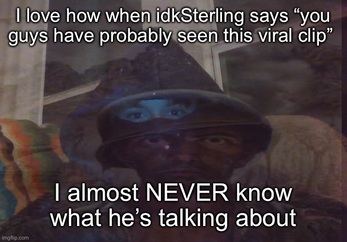 Virian PTSD | I love how when idkSterling says “you guys have probably seen this viral clip”; I almost NEVER know what he’s talking about | image tagged in virian ptsd | made w/ Imgflip meme maker