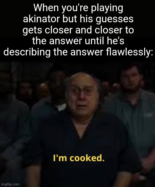 Rex Splode: "Is your character from invincible" "Was he shot in the head" that fast huh ;-; | When you're playing akinator but his guesses gets closer and closer to the answer until he's describing the answer flawlessly: | image tagged in i'm cooked meme | made w/ Imgflip meme maker