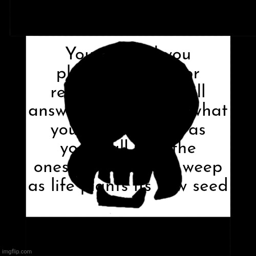 Teaser for Chapter 7 of Escape from Hell | You cry and you plead, you beg for release, then we will answer with word of what you shall be, and as you shall flee, the ones you know will weep as life plants its new seed | made w/ Imgflip meme maker