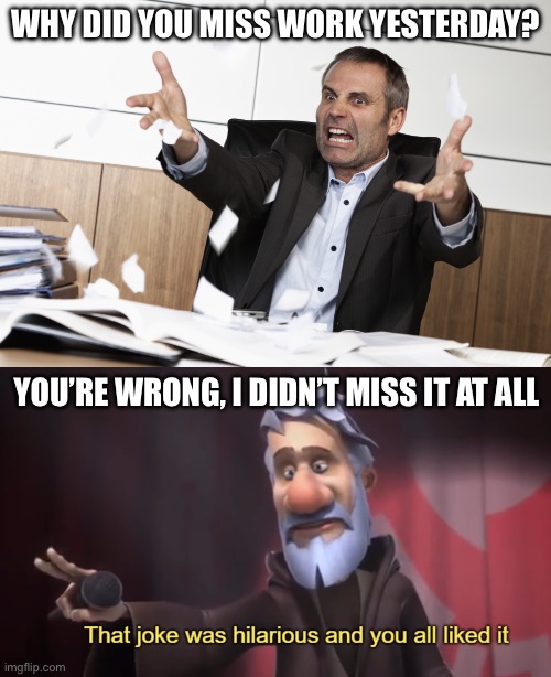 Missed work? | WHY DID YOU MISS WORK YESTERDAY? YOU’RE WRONG, I DIDN’T MISS IT AT ALL | image tagged in scumbag boss,that joke was hilarious and you all liked it,bad joke,dad joke,work | made w/ Imgflip meme maker