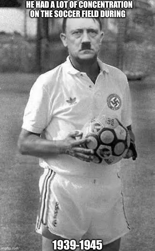 The goat of soccer | HE HAD A LOT OF CONCENTRATION ON THE SOCCER FIELD DURING; 1939-1945 | image tagged in adolf hitler,soccer,nazi,dark humor | made w/ Imgflip meme maker