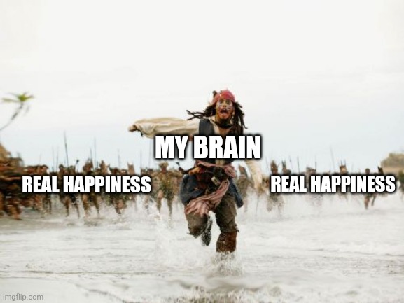 . | MY BRAIN; REAL HAPPINESS; REAL HAPPINESS | image tagged in memes,jack sparrow being chased,happiness,depression,running,why me | made w/ Imgflip meme maker
