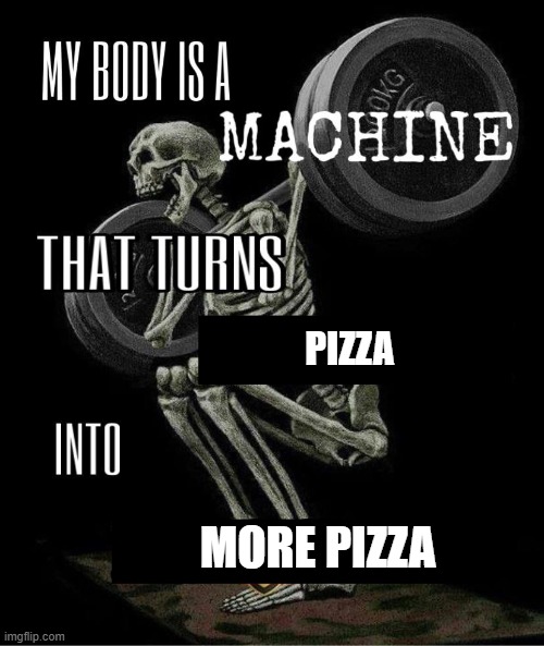 My body is machine | PIZZA; MORE PIZZA | image tagged in my body is machine | made w/ Imgflip meme maker