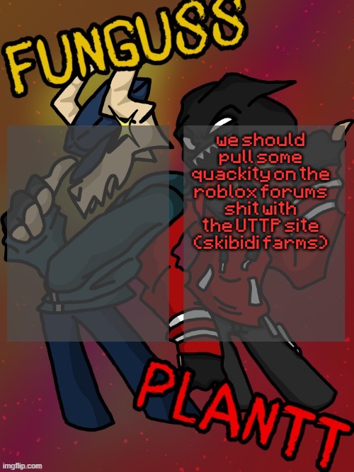 Funguss and Plantt shared temp (Plantt version) | we should pull some quackity on the roblox forums shit with the UTTP site (skibidi farms) | image tagged in funguss and plantt shared temp plantt version | made w/ Imgflip meme maker