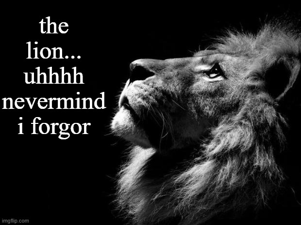 i forgor | the lion... uhhhh nevermind i forgor | image tagged in sad lion | made w/ Imgflip meme maker