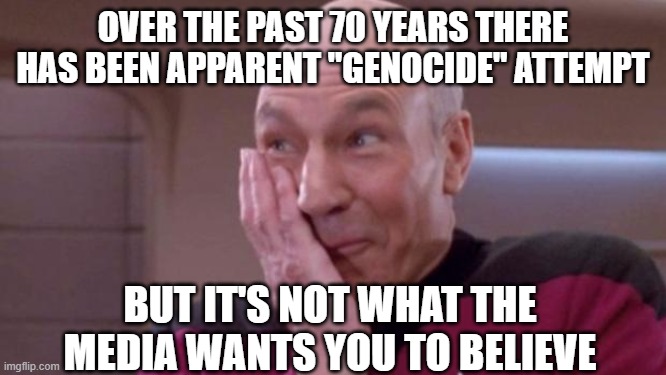picard oops | OVER THE PAST 70 YEARS THERE HAS BEEN APPARENT "GENOCIDE" ATTEMPT BUT IT'S NOT WHAT THE MEDIA WANTS YOU TO BELIEVE | image tagged in picard oops | made w/ Imgflip meme maker