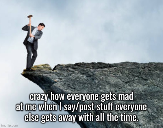 not really a fan of brainrot but brr brr patapim is lwk so me | crazy how everyone gets mad at me when I say/post stuff everyone else gets away with all the time. | image tagged in man breaking cliff | made w/ Imgflip meme maker