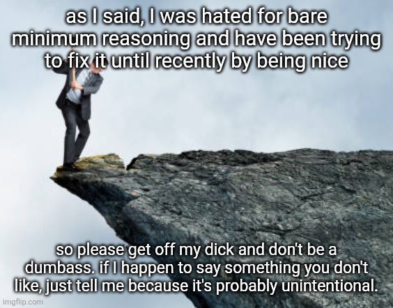 man breaking cliff | as I said, I was hated for bare minimum reasoning and have been trying to fix it until recently by being nice; so please get off my dick and don't be a dumbass. if I happen to say something you don't like, just tell me because it's probably unintentional. | image tagged in man breaking cliff | made w/ Imgflip meme maker