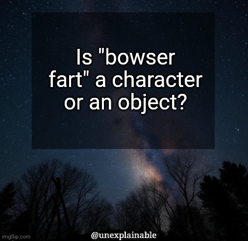 It's simply unexplainable. | Is "bowser fart" a character or an object? | image tagged in it's simply unexplainable | made w/ Imgflip meme maker