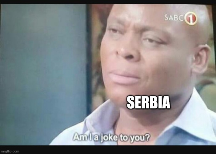 Am I a joke to you? | SERBIA | image tagged in am i a joke to you | made w/ Imgflip meme maker