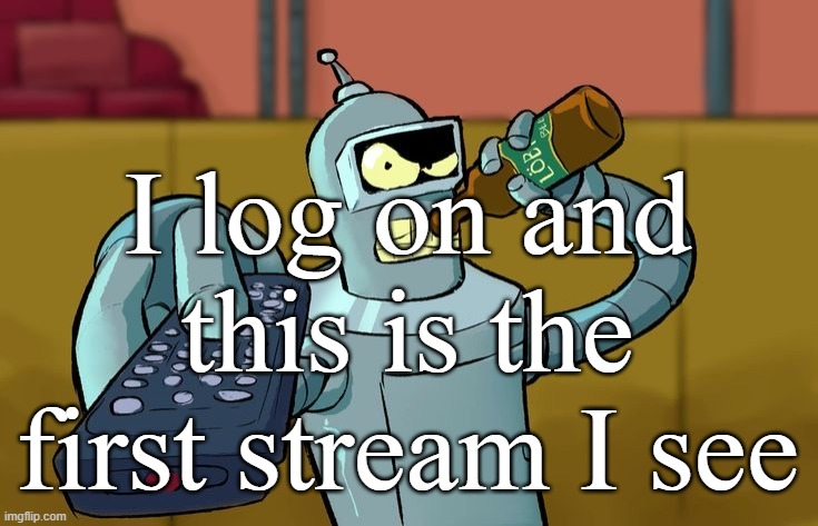 Bender T.V. Remote | I log on and this is the first stream I see | image tagged in bender t v remote | made w/ Imgflip meme maker