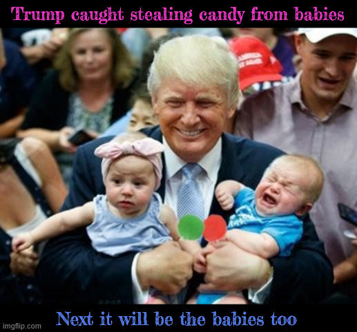 Trump caught stealing candy from babies | Trump caught stealing candy from babies; Next it will be the babies too | image tagged in trump caught stealing candy from babies,stealing wic is inhumane,starvation nation,smash and grab economy,greed is a disease,666 | made w/ Imgflip meme maker