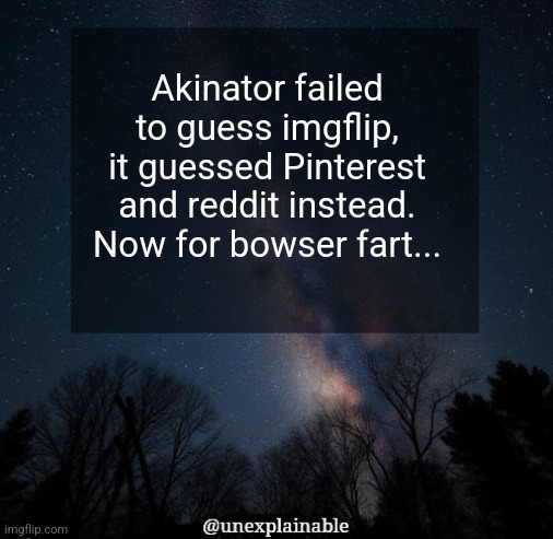 It's simply unexplainable. | Akinator failed to guess imgflip, it guessed Pinterest and reddit instead.
Now for bowser fart... | image tagged in it's simply unexplainable | made w/ Imgflip meme maker