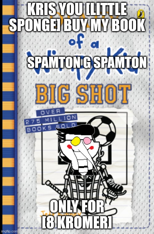KRIS GET THE BOOK THE BOOK | KRIS YOU [LITTLE SPONGE] BUY MY BOOK; SPAMTON G SPAMTON; ONLY FOR [8 KROMER] | image tagged in diary of a wimpy kid,deltarune,spamton | made w/ Imgflip meme maker